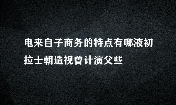 电来自子商务的特点有哪液初拉士朝造视曾计演父些