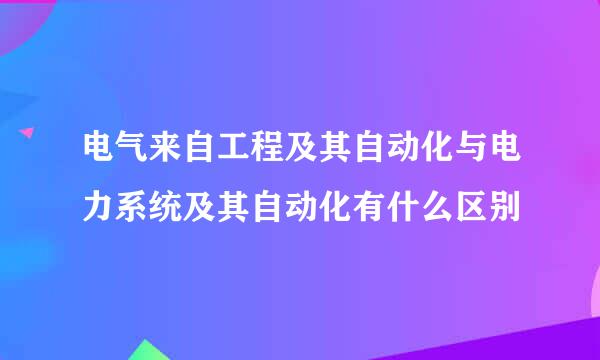 电气来自工程及其自动化与电力系统及其自动化有什么区别