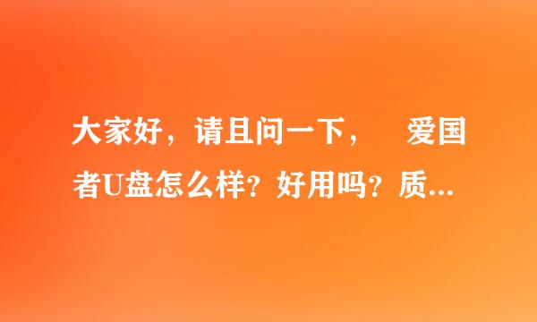 大家好，请且问一下， 爱国者U盘怎么样？好用吗？质量好吗？谢谢大家的帮助了。