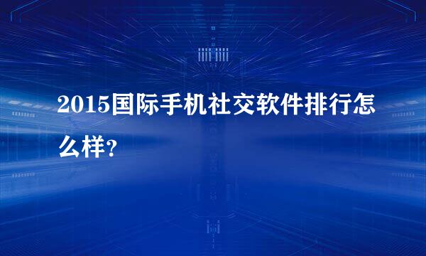 2015国际手机社交软件排行怎么样？