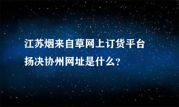 江苏烟来自草网上订货平台 扬决协州网址是什么？