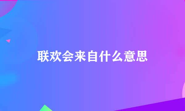 联欢会来自什么意思