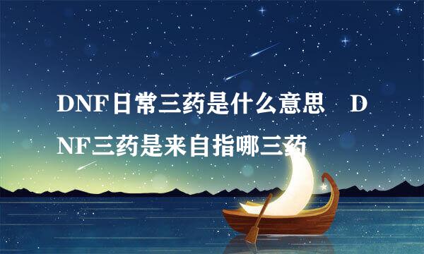 DNF日常三药是什么意思 DNF三药是来自指哪三药