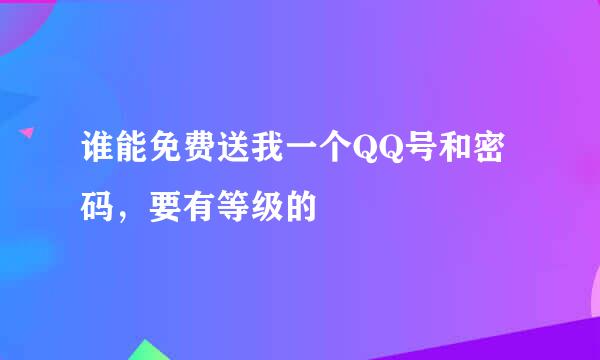 谁能免费送我一个QQ号和密码，要有等级的