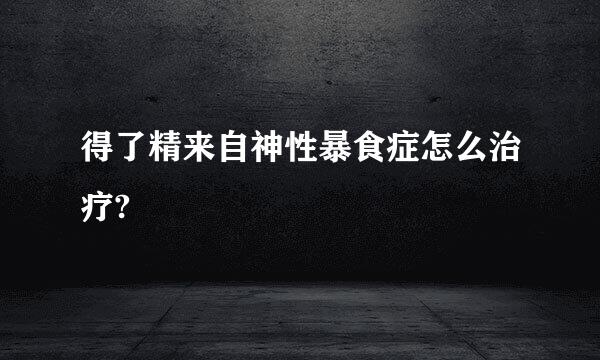 得了精来自神性暴食症怎么治疗?