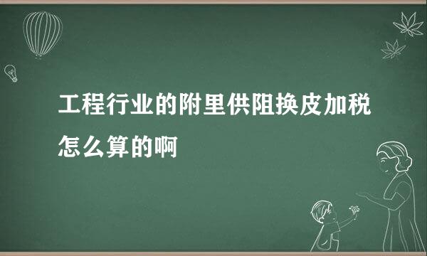 工程行业的附里供阻换皮加税怎么算的啊