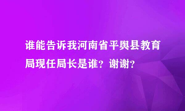 谁能告诉我河南省平舆县教育局现任局长是谁？谢谢？