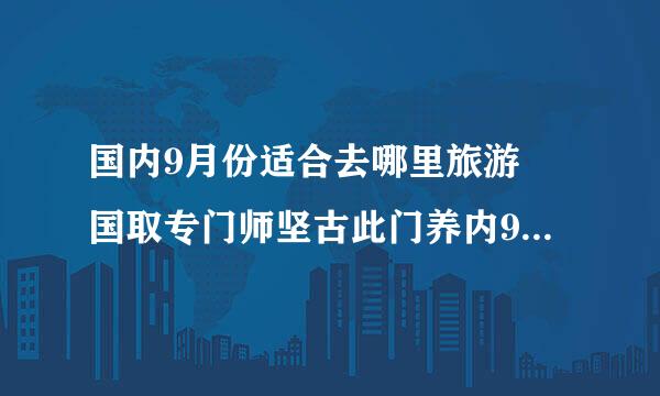 国内9月份适合去哪里旅游 国取专门师坚古此门养内9月旅游好去处推荐