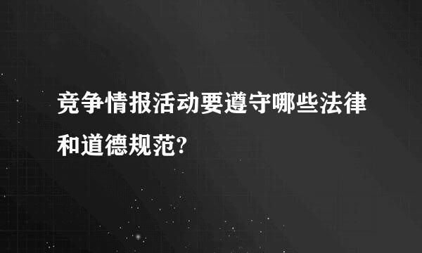 竞争情报活动要遵守哪些法律和道德规范?