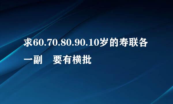 求60.70.80.90.10岁的寿联各一副 要有横批