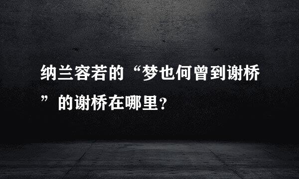 纳兰容若的“梦也何曾到谢桥”的谢桥在哪里？