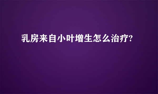 乳房来自小叶增生怎么治疗?