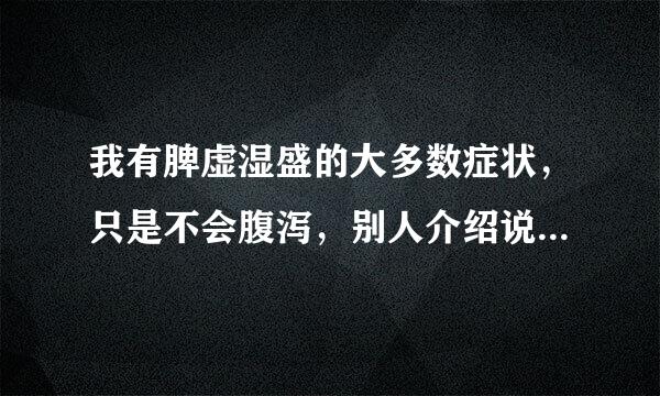 我有脾虚湿盛的大多数症状，只是不会腹泻，别人介绍说可以服用参芩白术汤，喝过之