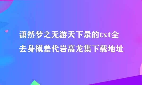 潇然梦之无游天下录的txt全去身模差代岩高龙集下载地址