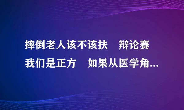 摔倒老人该不该扶 辩论赛 我们是正方 如果从医学角度该怎样论证该扶?