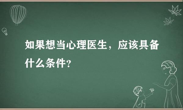 如果想当心理医生，应该具备什么条件？