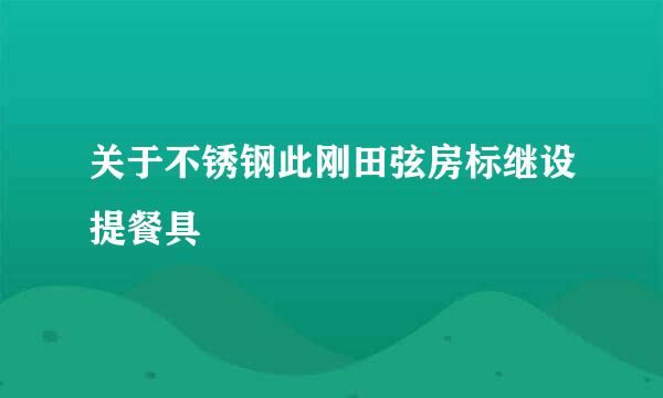 关于不锈钢此刚田弦房标继设提餐具