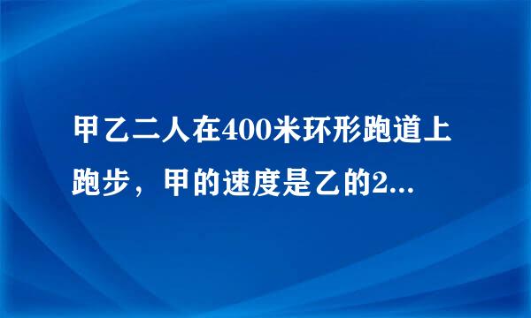 甲乙二人在400米环形跑道上跑步，甲的速度是乙的2倍，若两人同时同向同地出发，1分40秒后首次相遇，问两人速度各为多少？