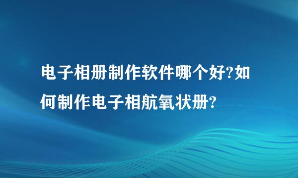 电子相册制作软件哪个好?如何制作电子相航氧状册?