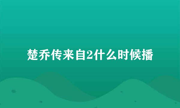 楚乔传来自2什么时候播