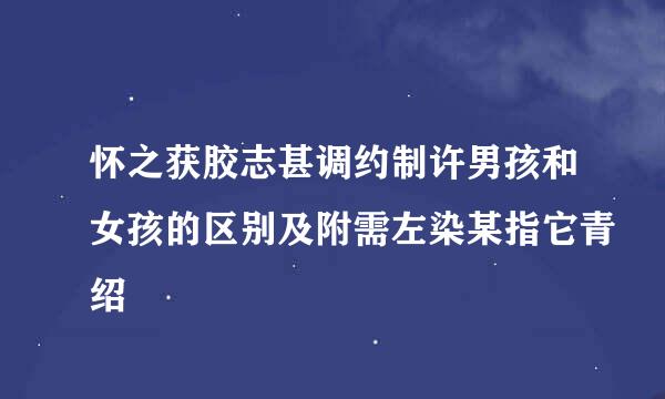 怀之获胶志甚调约制许男孩和女孩的区别及附需左染某指它青绍