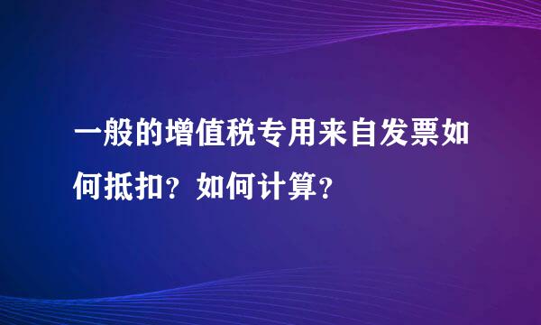 一般的增值税专用来自发票如何抵扣？如何计算？