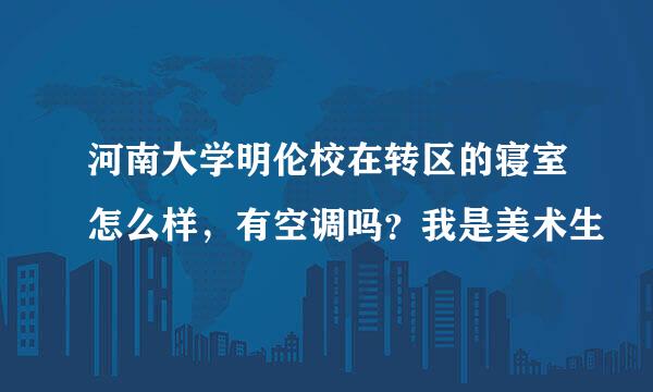 河南大学明伦校在转区的寝室怎么样，有空调吗？我是美术生