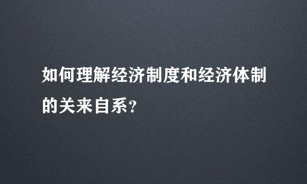 如何理解经济制度和经济体制的关来自系？