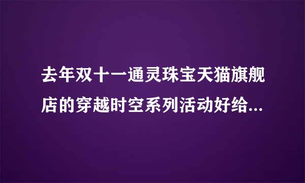 去年双十一通灵珠宝天猫旗舰店的穿越时空系列活动好给力，还有这样的活动吗？