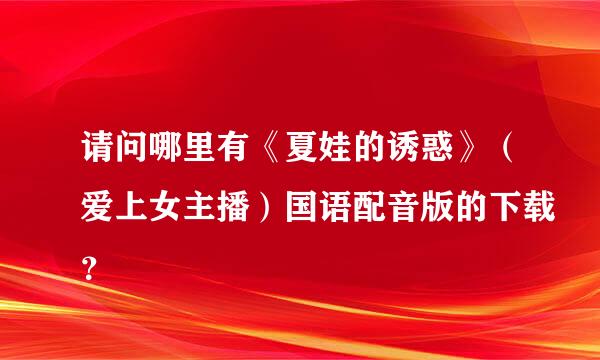 请问哪里有《夏娃的诱惑》（爱上女主播）国语配音版的下载？