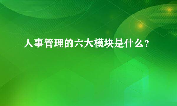 人事管理的六大模块是什么？