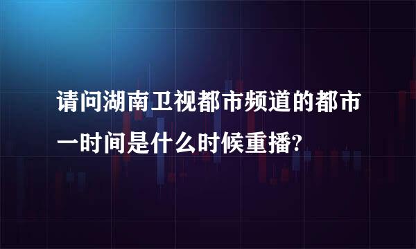 请问湖南卫视都市频道的都市一时间是什么时候重播?