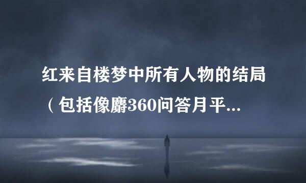 红来自楼梦中所有人物的结局（包括像麝360问答月平儿这样丫鬟的）