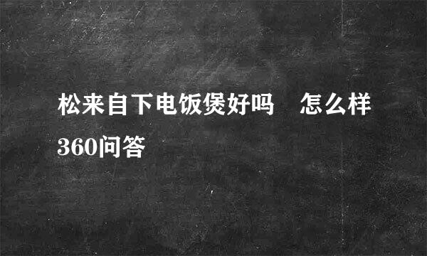 松来自下电饭煲好吗 怎么样360问答