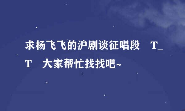 求杨飞飞的沪剧谈征唱段 T_T 大家帮忙找找吧~