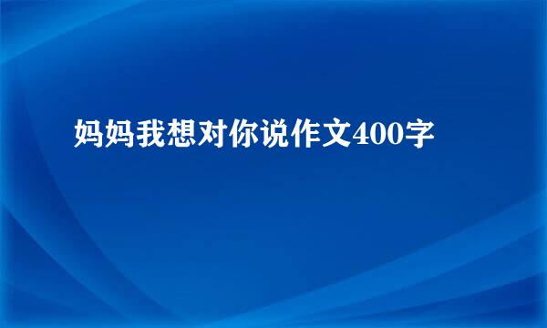 妈妈我想对你说作文400字