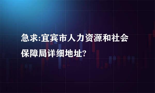 急求:宜宾市人力资源和社会保障局详细地址?