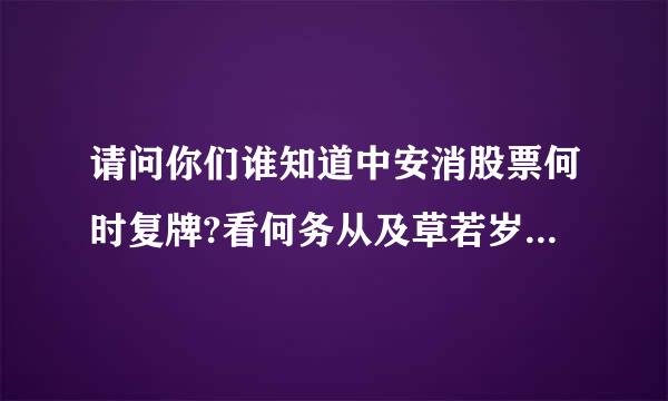 请问你们谁知道中安消股票何时复牌?看何务从及草若岁左即我的家产都在里面了，求求大家了，急