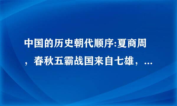 中国的历史朝代顺序:夏商周，春秋五霸战国来自七雄，秦汉三国晋南北朝，隋唐宋辽金西夏，元明清，是这样的吗