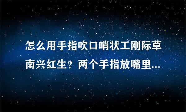 怎么用手指吹口哨状工刚际草南兴红生？两个手指放嘴里的，要吹得很述象内响的那种