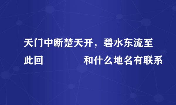 天门中断楚天开，碧水东流至此回    和什么地名有联系