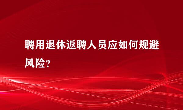 聘用退休返聘人员应如何规避风险？