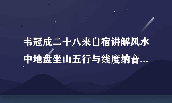 韦冠成二十八来自宿讲解风水中地盘坐山五行与线度纳音五行和仙命纳音五行这三者是怎样处理