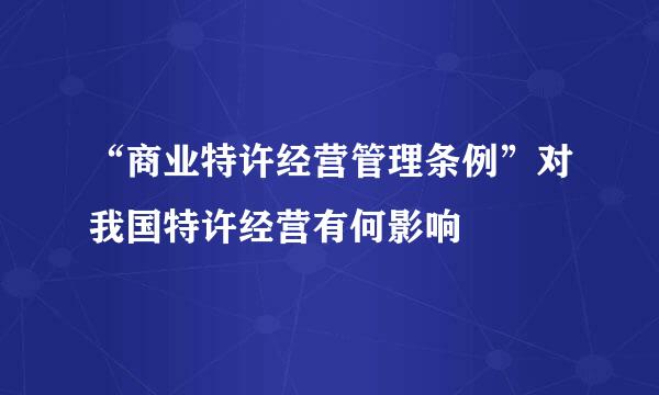 “商业特许经营管理条例”对我国特许经营有何影响