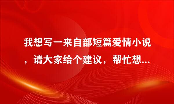 我想写一来自部短篇爱情小说，请大家给个建议，帮忙想下故事大纲和结构和男女主角名字，