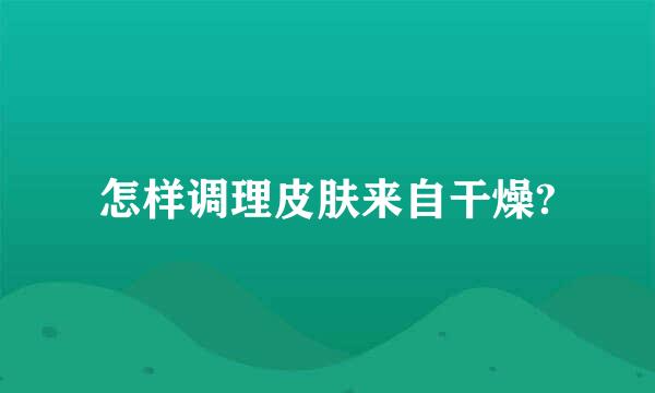 怎样调理皮肤来自干燥?