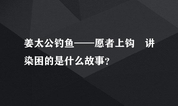 姜太公钓鱼——愿者上钩 讲染困的是什么故事？