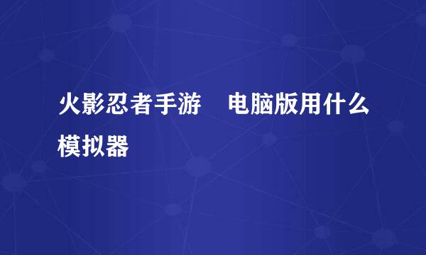 火影忍者手游 电脑版用什么模拟器