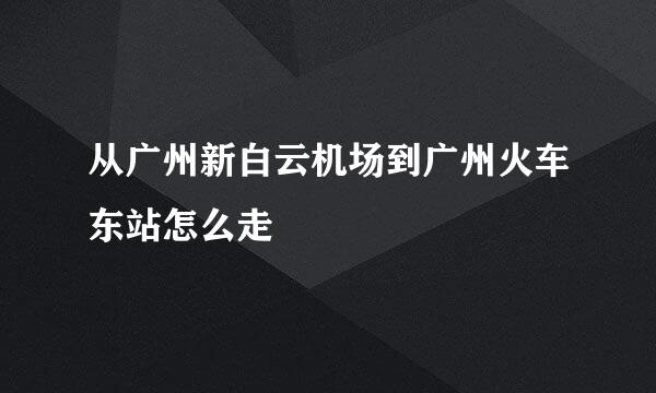 从广州新白云机场到广州火车东站怎么走