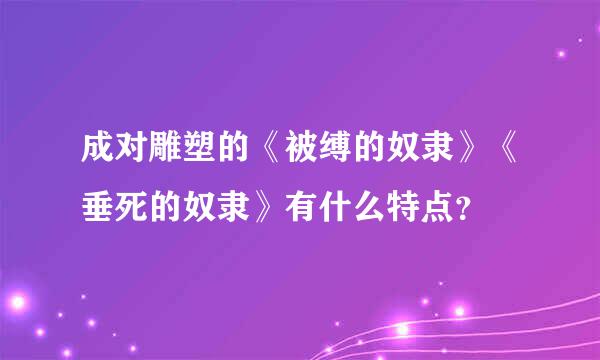 成对雕塑的《被缚的奴隶》《垂死的奴隶》有什么特点？